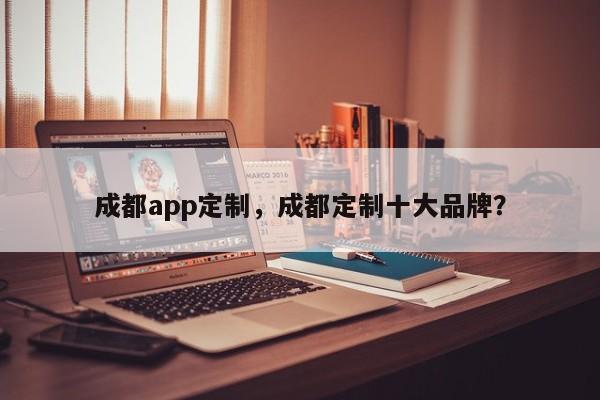 成都app定制，成都定制十大品牌？