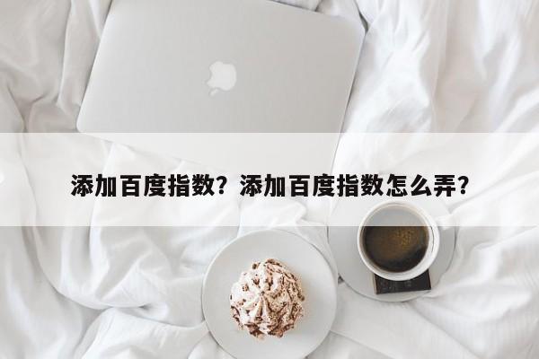 添加百度指数？添加百度指数怎么弄？