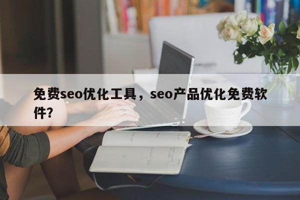 免费seo优化工具，seo产品优化免费软件？