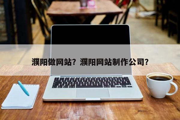 濮阳做网站？濮阳网站制作公司？