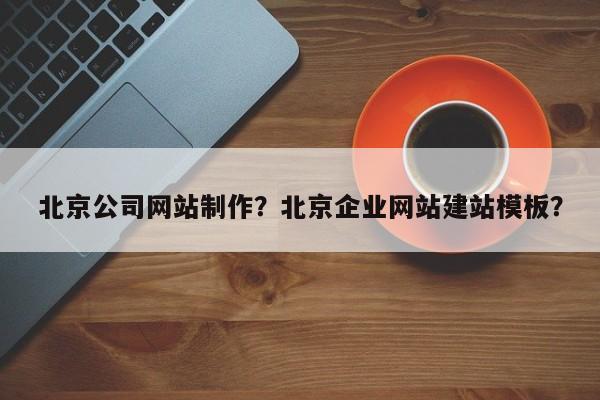 北京公司网站制作？北京企业网站建站模板？