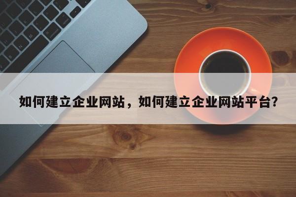 如何建立企业网站，如何建立企业网站平台？