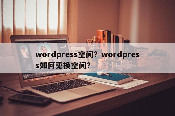 wordpress空间？wordpress如何更换空间？