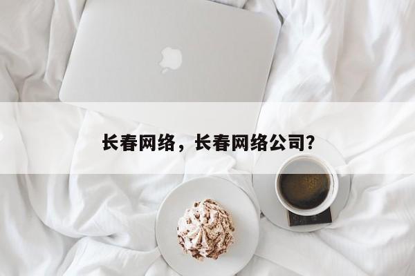 长春网络，长春网络公司？