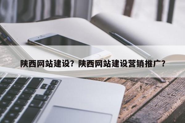 陕西网站建设？陕西网站建设营销推广？