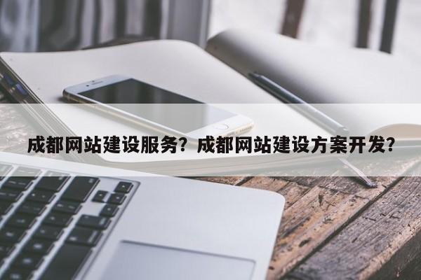 成都网站建设服务？成都网站建设方案开发？