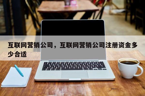 互联网营销公司，互联网营销公司注册资金多少合适