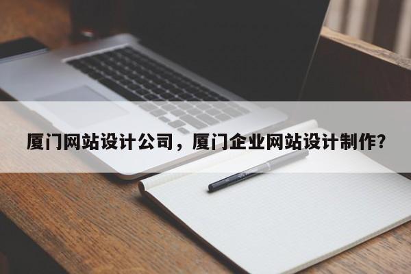 厦门网站设计公司，厦门企业网站设计制作？