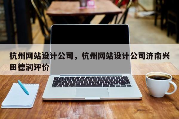 杭州网站设计公司，杭州网站设计公司济南兴田德润评价