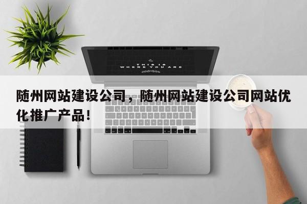 随州网站建设公司，随州网站建设公司网站优化推广产品！