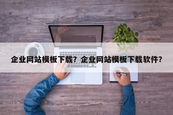 企业网站模板下载？企业网站模板下载软件？