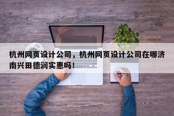 杭州网页设计公司，杭州网页设计公司在哪济南兴田德润实惠吗！