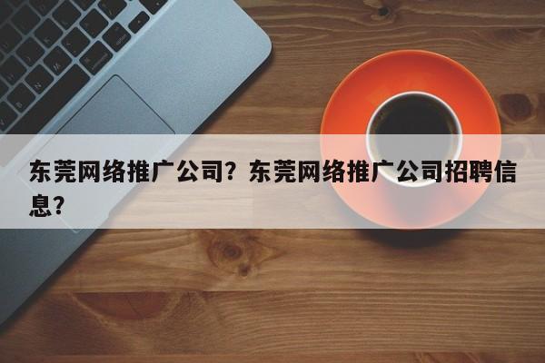 东莞网络推广公司？东莞网络推广公司招聘信息？