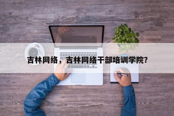 吉林网络，吉林网络干部培训学院？