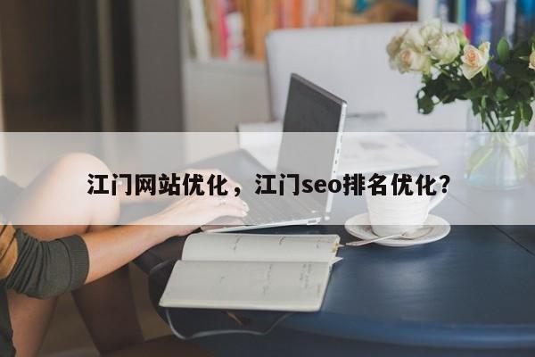 江门网站优化，江门seo排名优化？