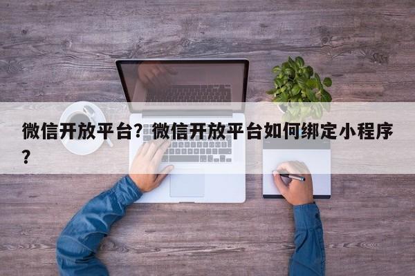 微信开放平台？微信开放平台如何绑定小程序？