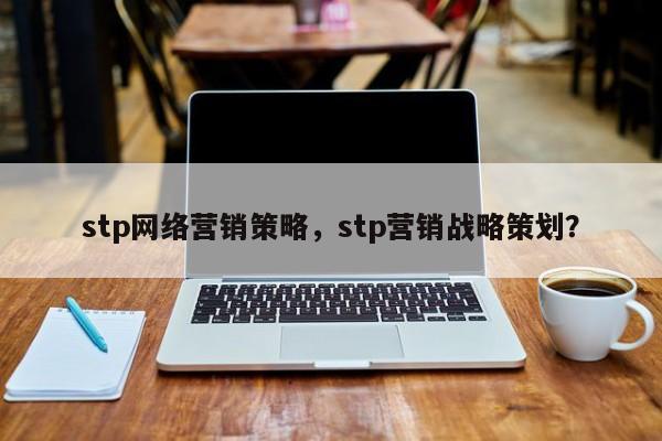 stp网络营销策略，stp营销战略策划？