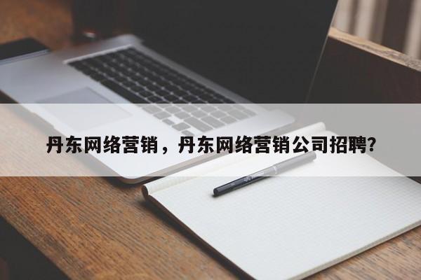 丹东网络营销，丹东网络营销公司招聘？