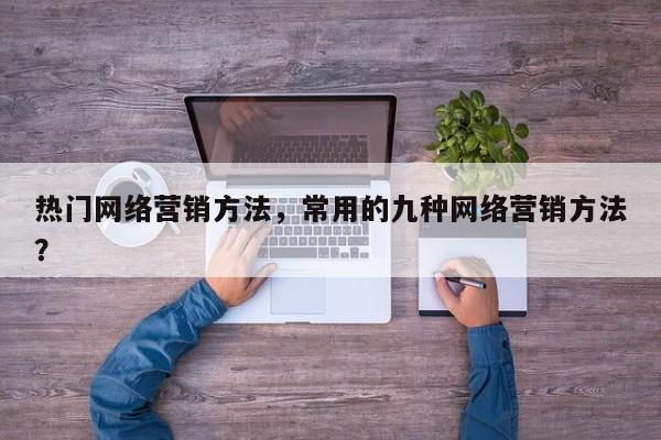 热门网络营销方法，常用的九种网络营销方法？