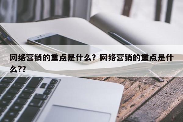 网络营销的重点是什么？网络营销的重点是什么?？