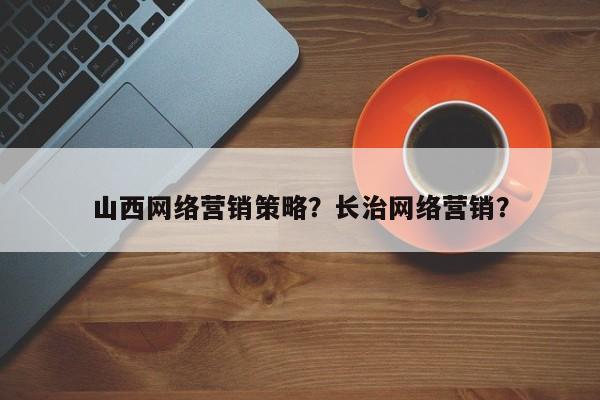 山西网络营销策略？长治网络营销？