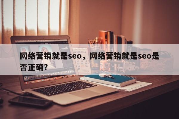 网络营销就是seo，网络营销就是seo是否正确？